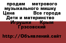 продам 1,5метрового музыкального мишку › Цена ­ 2 500 - Все города Дети и материнство » Игрушки   . Крым,Грэсовский